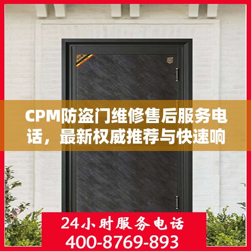 CPM防盗门维修售后服务电话，最新权威推荐与快速响应