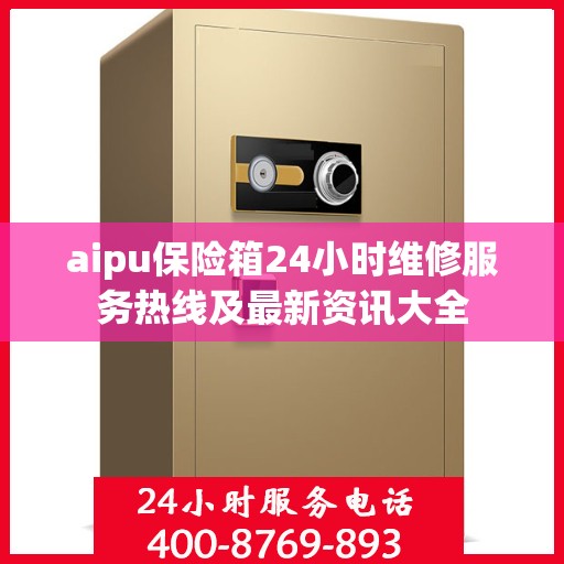 aipu保险箱24小时维修服务热线及最新资讯大全