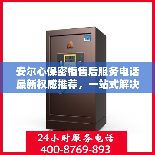 安尔心保密柜售后服务电话最新权威推荐，一站式解决方案的贴心服务热线