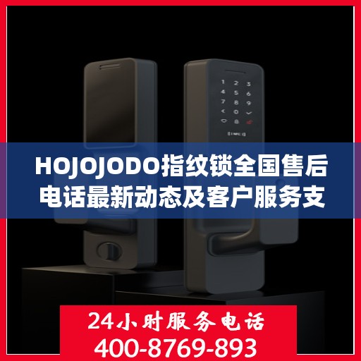 HOJOJODO指纹锁全国售后电话最新动态及客户服务支持更新