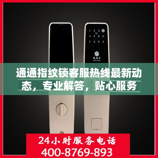 通通指纹锁客服热线最新动态，专业解答，贴心服务