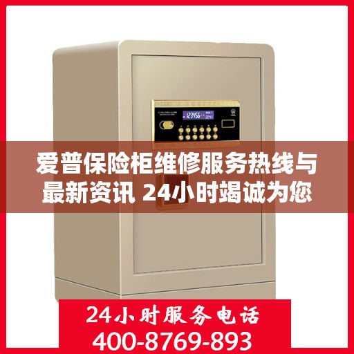 爱普保险柜维修服务热线与最新资讯 24小时竭诚为您解答