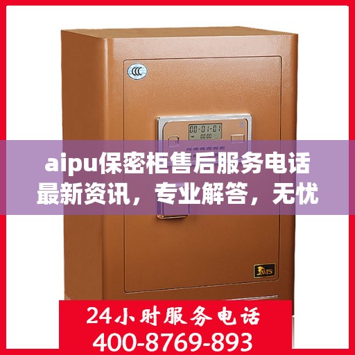 aipu保密柜售后服务电话最新资讯，专业解答，无忧服务