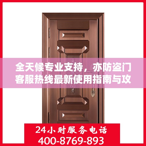 全天候专业支持，亦防盗门客服热线最新使用指南与攻略