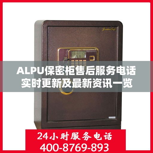 ALPU保密柜售后服务电话实时更新及最新资讯一览
