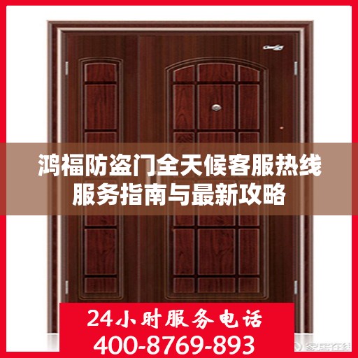 鸿福防盗门全天候客服热线服务指南与最新攻略