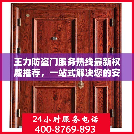王力防盗门服务热线最新权威推荐，一站式解决您的安全需求