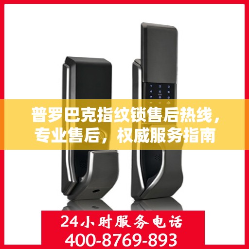 普罗巴克指纹锁售后热线，专业售后，权威服务指南