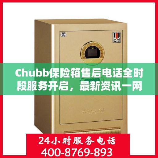 Chubb保险箱售后电话全时段服务开启，最新资讯一网打尽
