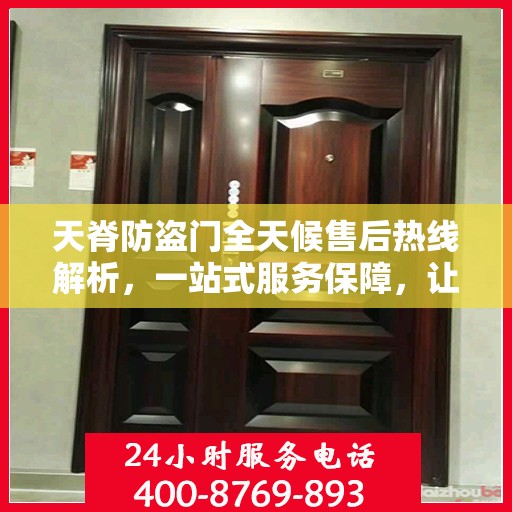 天脊防盗门全天候售后热线解析，一站式服务保障，让您无忧！