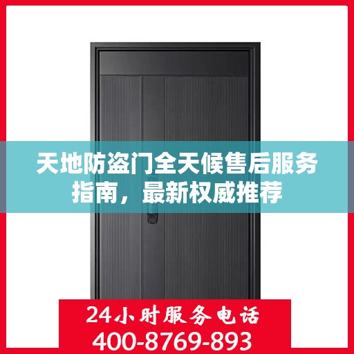 天地防盗门全天候售后服务指南，最新权威推荐