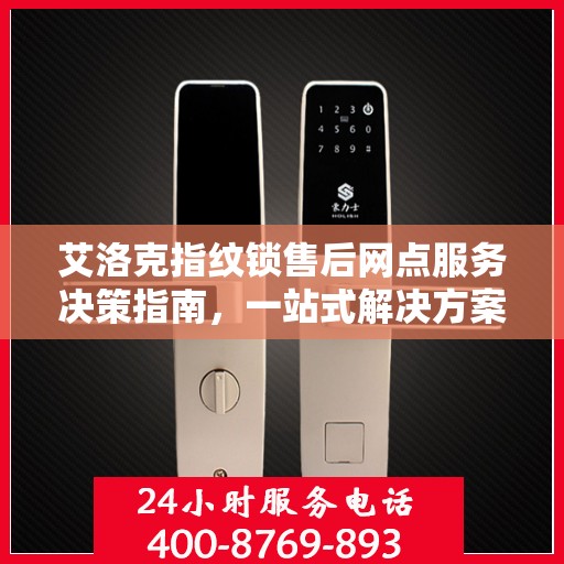 艾洛克指纹锁售后网点服务决策指南，一站式解决方案与实用指南