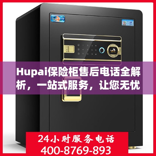 Hupai保险柜售后电话全解析，一站式服务，让您无忧使用保险柜