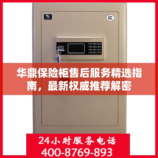 华鼎保险柜售后服务精选指南，最新权威推荐解密