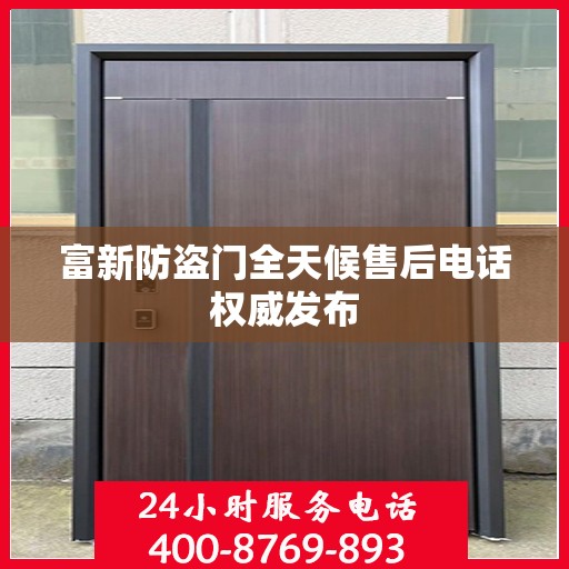 富新防盗门全天候售后电话权威发布