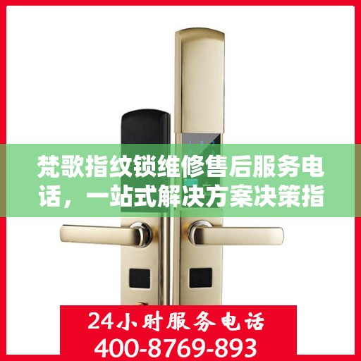 梵歌指纹锁维修售后服务电话，一站式解决方案决策指南