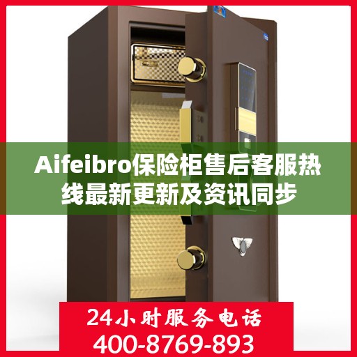 Aifeibro保险柜售后客服热线最新更新及资讯同步