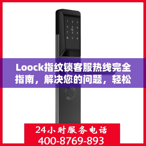Loock指纹锁客服热线完全指南，解决您的问题，轻松决策！