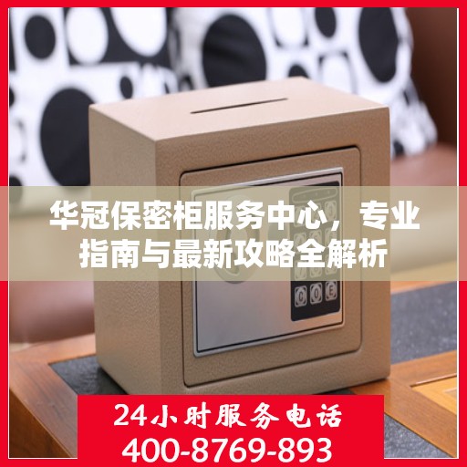 华冠保密柜服务中心，专业指南与最新攻略全解析