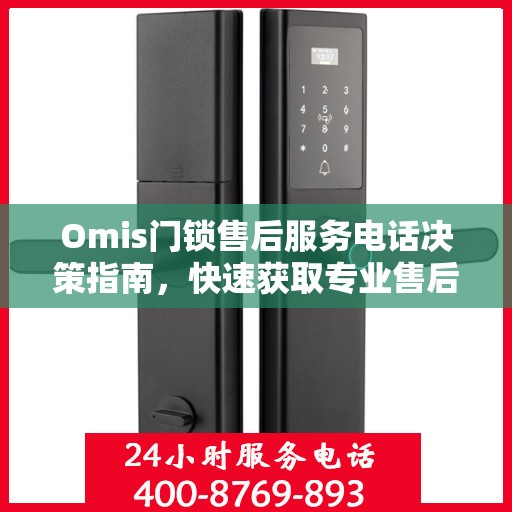 Omis门锁售后服务电话决策指南，快速获取专业售后支持渠道