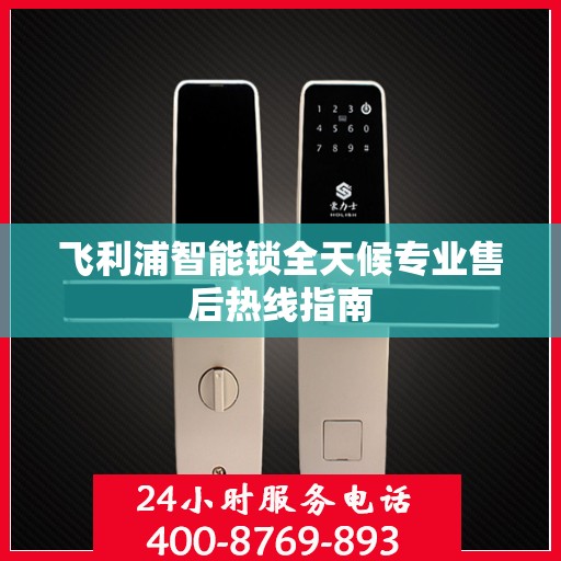 飞利浦智能锁全天候专业售后热线指南