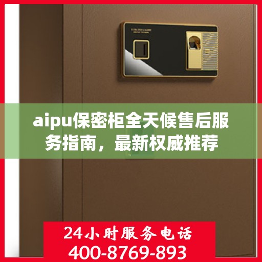 aipu保密柜全天候售后服务指南，最新权威推荐