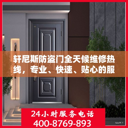 轩尼斯防盗门全天候维修热线，专业、快速、贴心的服务指南
