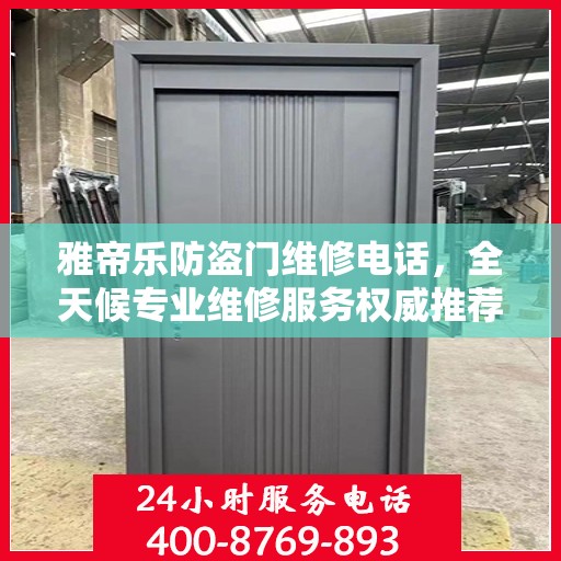 雅帝乐防盗门维修电话，全天候专业维修服务权威推荐