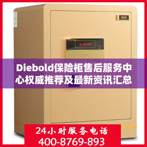 Diebold保险柜售后服务中心权威推荐及最新资讯汇总