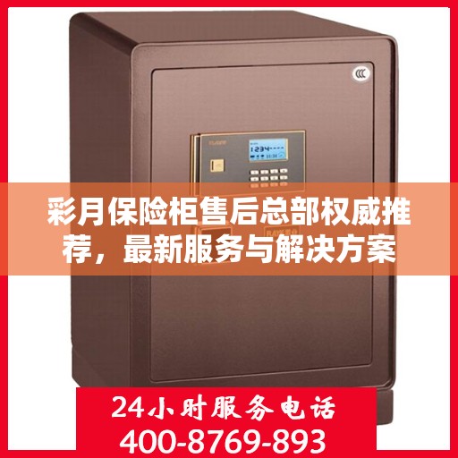 彩月保险柜售后总部权威推荐，最新服务与解决方案