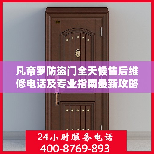 凡帝罗防盗门全天候售后维修电话及专业指南最新攻略