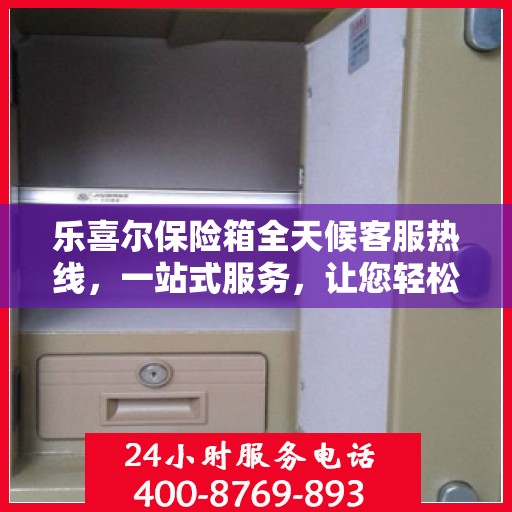 乐喜尔保险箱全天候客服热线，一站式服务，让您轻松了解保险箱售后保障！
