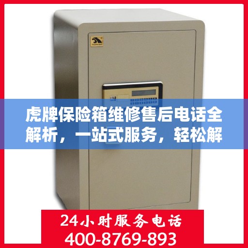 虎牌保险箱维修售后电话全解析，一站式服务，轻松解决您的维修难题