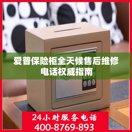爱普保险柜全天候售后维修电话权威指南