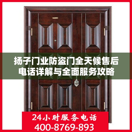 扬子门业防盗门全天候售后电话详解与全面服务攻略
