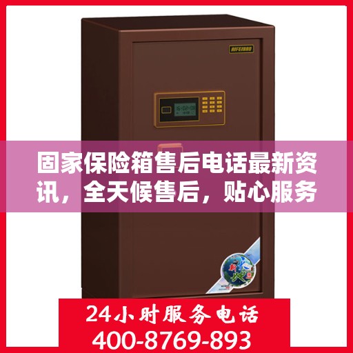 固家保险箱售后电话最新资讯，全天候售后，贴心服务不间断