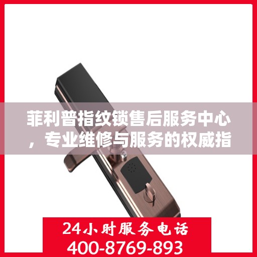 菲利普指纹锁售后服务中心，专业维修与服务的权威指南