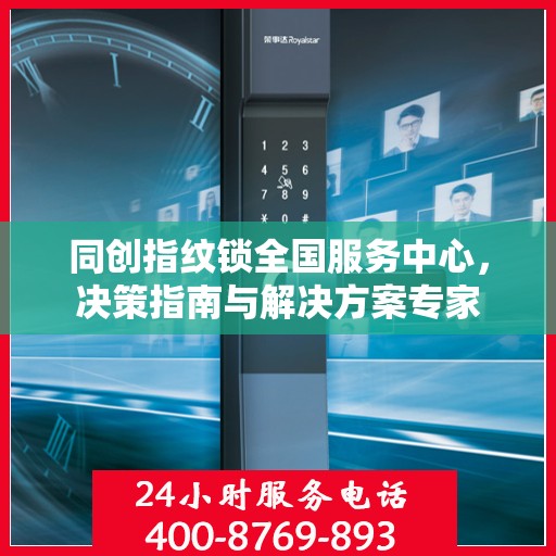 同创指纹锁全国服务中心，决策指南与解决方案专家