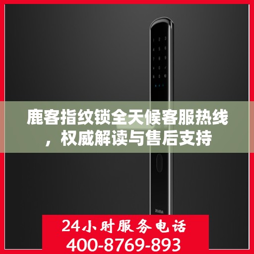 鹿客指纹锁全天候客服热线，权威解读与售后支持