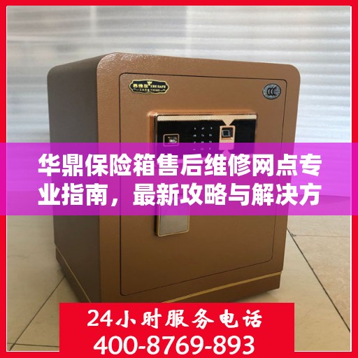 华鼎保险箱售后维修网点专业指南，最新攻略与解决方案