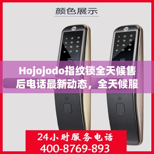 Hojojodo指纹锁全天候售后电话最新动态，全天候服务，保障用户无忧