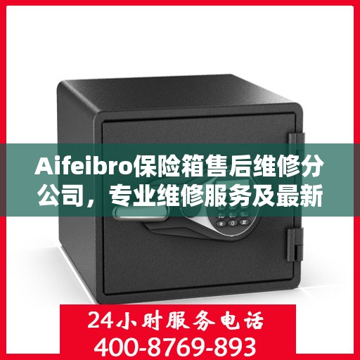 Aifeibro保险箱售后维修分公司，专业维修服务及最新权威推荐指南