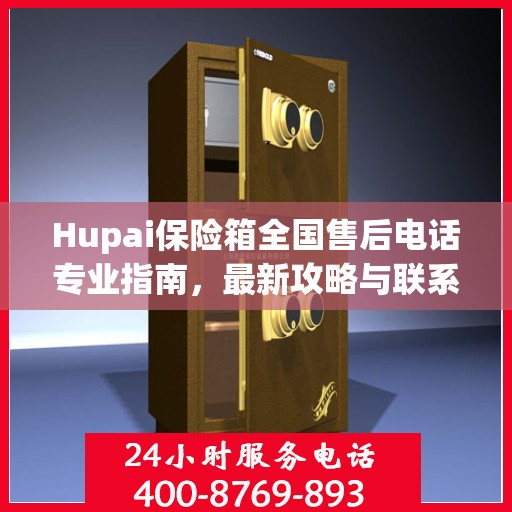 Hupai保险箱全国售后电话专业指南，最新攻略与联系方式