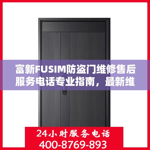 富新FUSIM防盗门维修售后服务电话专业指南，最新维修攻略与售后服务支持