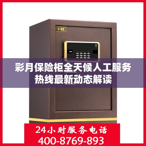 彩月保险柜全天候人工服务热线最新动态解读