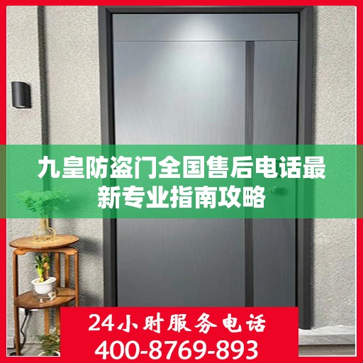 九皇防盗门全国售后电话最新专业指南攻略