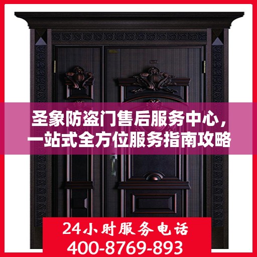 圣象防盗门售后服务中心，一站式全方位服务指南攻略