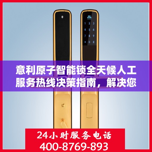 意利原子智能锁全天候人工服务热线决策指南，解决您的锁事无忧