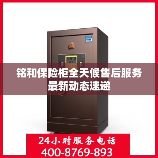 铭和保险柜全天候售后服务最新动态速递
