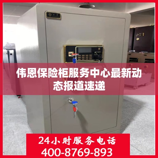 伟恩保险柜服务中心最新动态报道速递